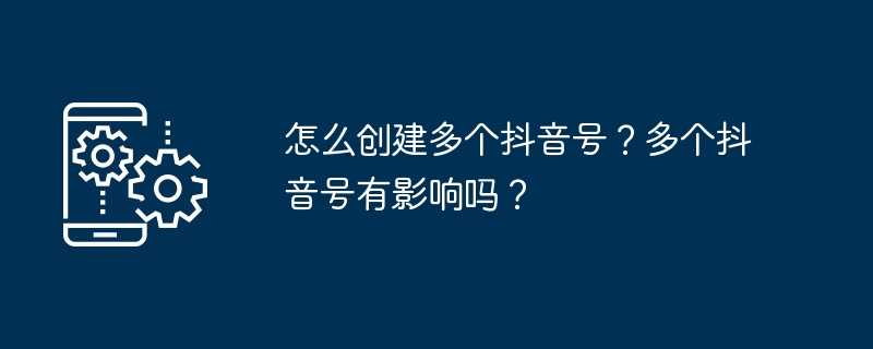 怎么创建多个抖音号?多个抖音号有影响吗?插图 怎么创建多个抖音号?多个抖音号有影响吗?