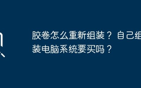 胶卷怎么重新组装？ 自己组装电脑系统要买吗？