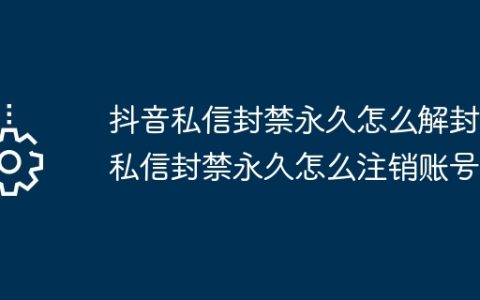 抖音私信封禁永久怎么解封？私信封禁永久怎么注销账号？