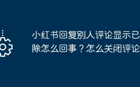 小红书回复别人评论显示已删除怎么回事？怎么关闭评论？