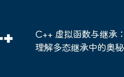 C++ 虚拟函数与继承：理解多态继承中的奥秘