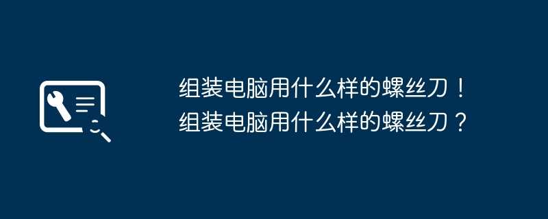 组装电脑用什么样的螺丝刀！组装电脑用什么样的螺丝刀？
