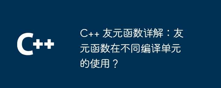 C++ 友元函数详解：友元函数在不同编译单元的使用？