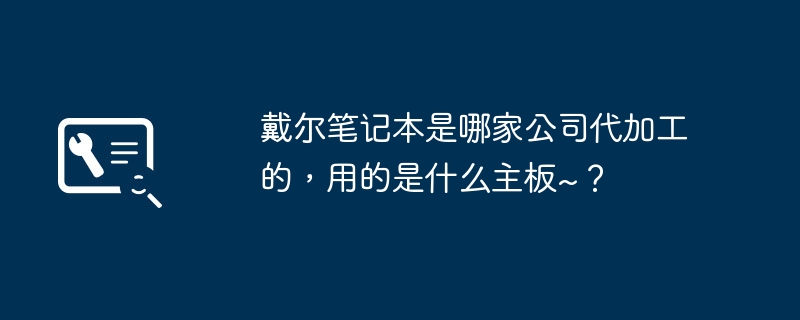 戴尔笔记本是哪家公司代加工的，用的是什么主板~？