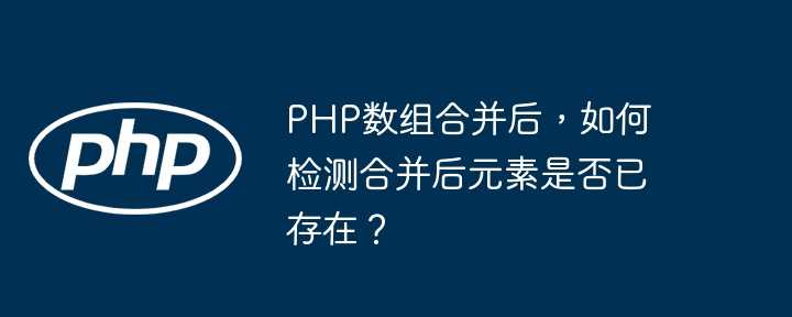 PHP数组合并后,如何检测合并后元素是否已存在?插图 PHP数组合并后,如何检测合并后元素是否已存在?