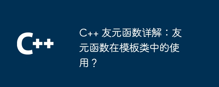 C++ 友元函数详解：友元函数在模板类中的使用？