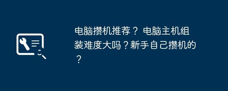 电脑攒机推荐？ 电脑主机组装难度大吗？新手自己攒机的？