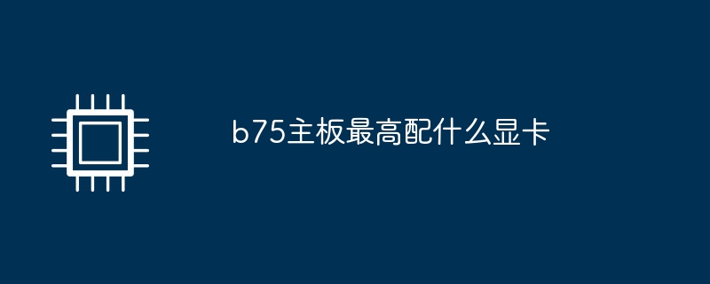 b75主板最高配什么显卡插图 b75主板最高配什么显卡