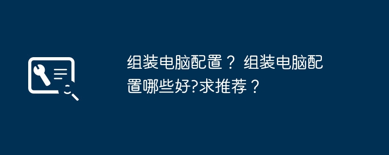 组装电脑配置？ 组装电脑配置哪些好?求推荐？
