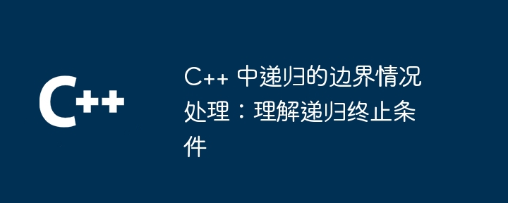 C++ 中递归的边界情况处理:理解递归终止条件插图 C++ 中递归的边界情况处理:理解递归终止条件