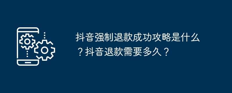 抖音强制退款成功攻略是什么？抖音退款需要多久？
