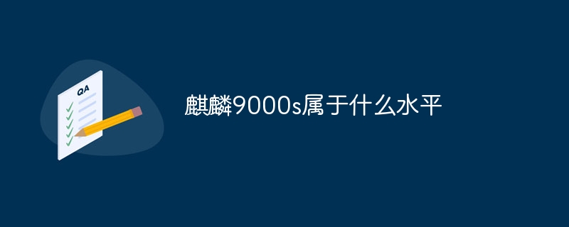 麒麟9000s属于什么水平？麒麟9000s相当于什么档次