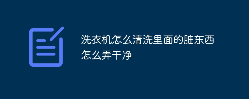 洗衣机怎么清洗里面的脏东西怎么弄干净？把洗衣机里面的脏东西彻底清除的方法