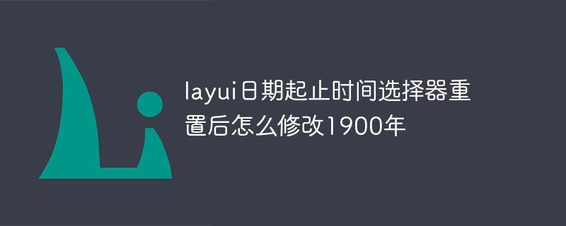 layui日期起止时间选择器重置后怎么修改1900年