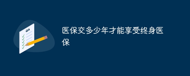 医保交多少年才能享受终身医保？享受终身医保要缴纳的年限介绍