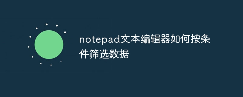 notepad文本编辑器如何按条件筛选数据插图 notepad文本编辑器如何按条件筛选数据