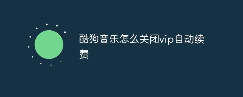 酷狗音乐怎么关闭vip自动续费？酷狗音乐关闭vip自动续费的方法