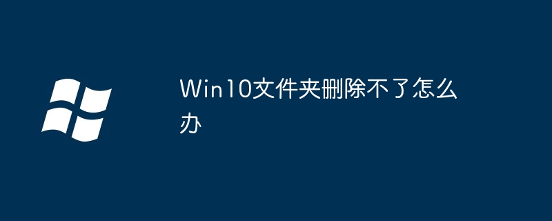 Win10文件夹删除不了怎么办插图 Win10文件夹删除不了怎么办
