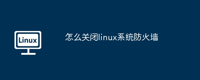 怎么关闭linux系统防火墙插图 怎么关闭linux系统防火墙