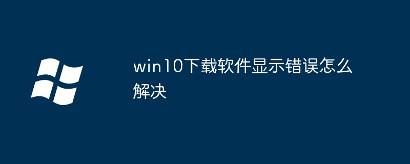 win10下载软件显示错误怎么解决插图 win10下载软件显示错误怎么解决