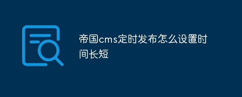 帝国cms定时发布怎么设置时间长短插图 帝国cms定时发布怎么设置时间长短