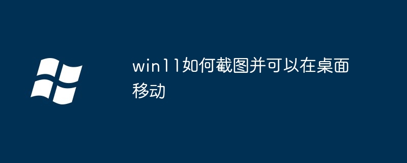 win11如何截图并可以在桌面移动插图 win11如何截图并可以在桌面移动
