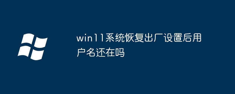 win11系统恢复出厂设置后用户名还在吗插图 win11系统恢复出厂设置后用户名还在吗