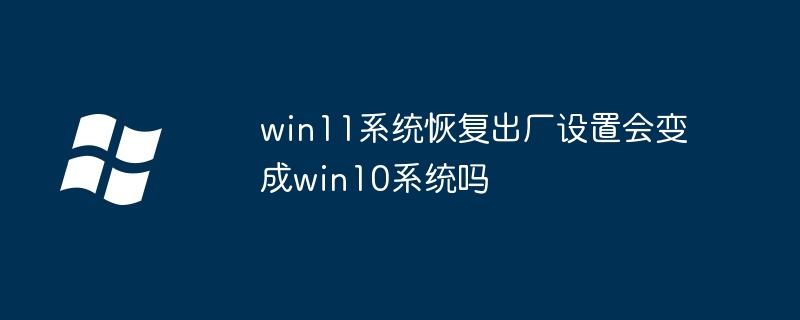 win11系统恢复出厂设置会变成win10系统吗