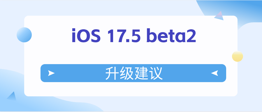 iOS 17.5 beta2值得升级吗 iOS 17.5 beta2升级建议