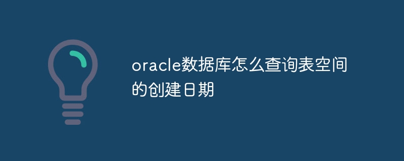 oracle数据库怎么查询表空间的创建日期