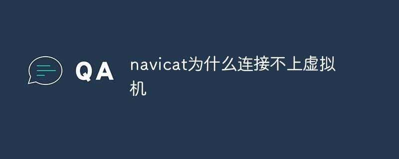 navicat为什么连接不上虚拟机
