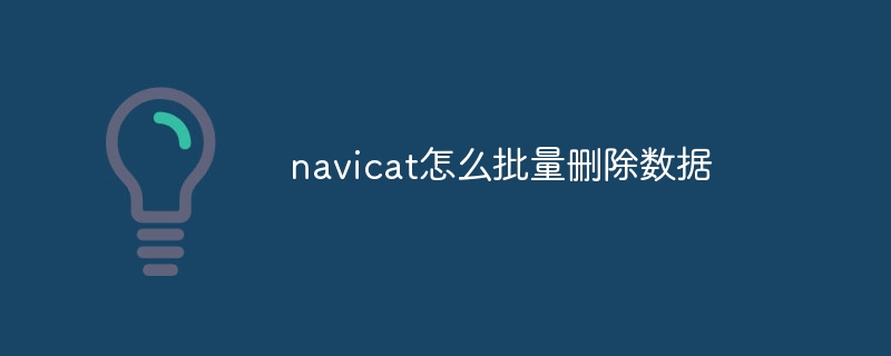 navicat怎么批量删除数据插图 navicat怎么批量删除数据