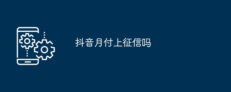 抖音月付上征信吗？抖音月付是否会上征信介绍