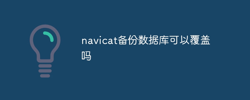 navicat备份数据库可以覆盖吗插图 navicat备份数据库可以覆盖吗