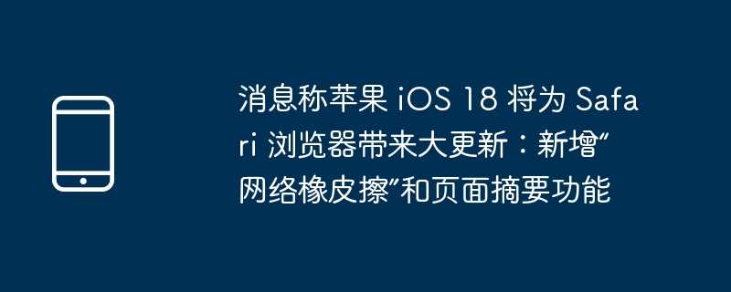 消息称苹果 iOS 18 将为 Safari 浏览器带来大更新：新增“网络橡皮擦”和页面摘要功能