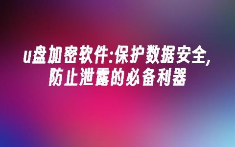 u盘加密软件:保护数据安全,防止泄露的必备利器
