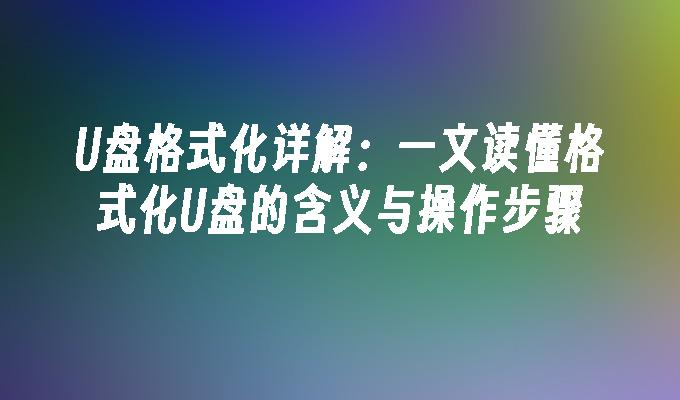 U盘格式化详解：一文读懂格式化U盘的含义与操作步骤