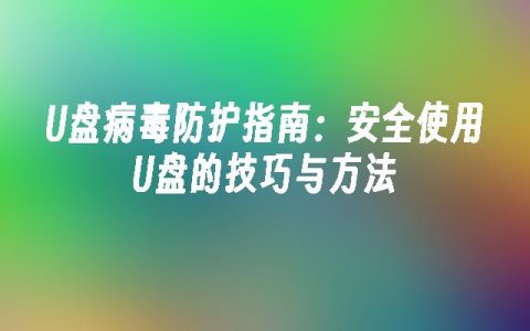 U盘病毒防护指南：安全使用U盘的技巧与方法