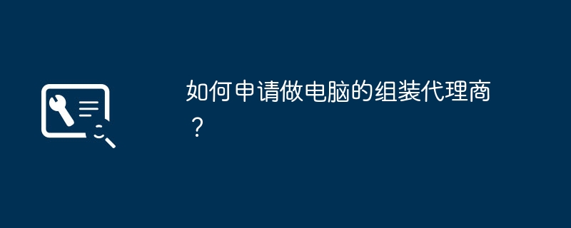如何申请做电脑的组装代理商?插图 如何申请做电脑的组装代理商?
