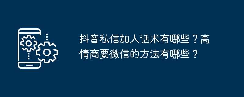 抖音私信加人话术有哪些？高情商要微信的方法有哪些？