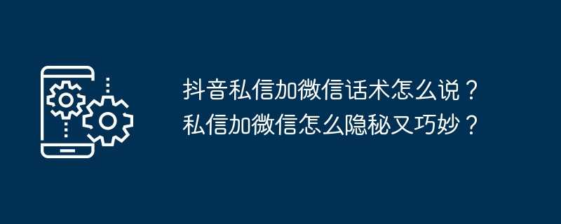 抖音私信加微信话术怎么说?私信加微信怎么隐秘又巧妙?插图 抖音私信加微信话术怎么说?私信加微信怎么隐秘又巧妙?