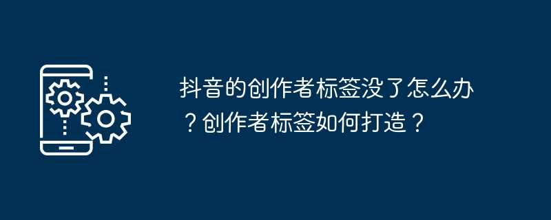 抖音的创作者标签没了怎么办？创作者标签如何打造？