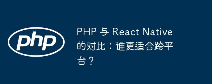 PHP 与 React Native 的对比：谁更适合跨平台？