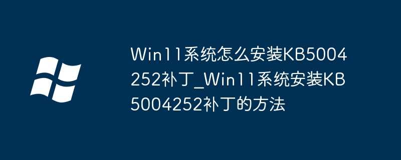 Win11系统怎么安装KB5004252补丁？Win11系统安装KB5004252补丁的方法