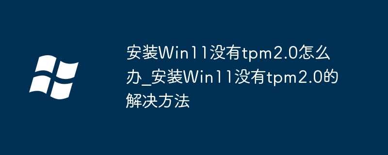 安装Win11没有tpm2.0怎么办？安装Win11没有tpm2.0的解决方法