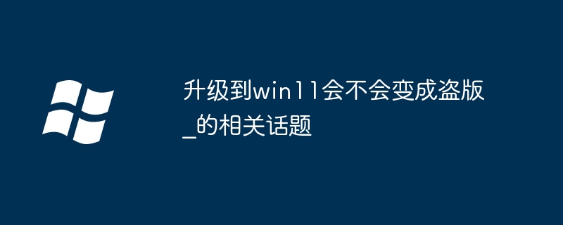 升级到win11会不会变成盗版？升级到win11会不会变成盗版的相关话题