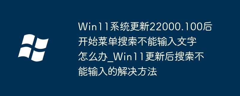 Win11系统更新22000.100后开始菜单搜索不能输入文字怎么办？Win11更新后搜索不能输入的解决方法