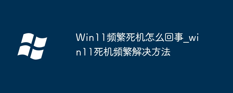 Win11频繁死机怎么回事?win11死机频繁解决方法插图 Win11频繁死机怎么回事_win11死机频繁解决方法