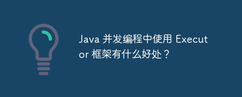 Java 并发编程中使用 Executor 框架有什么好处? - 叮当号