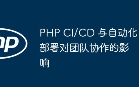 PHP CI/CD 与自动化部署对团队协作的影响